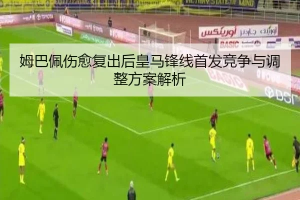 姆巴佩伤愈复出后皇马锋线首发竞争与调整方案解析